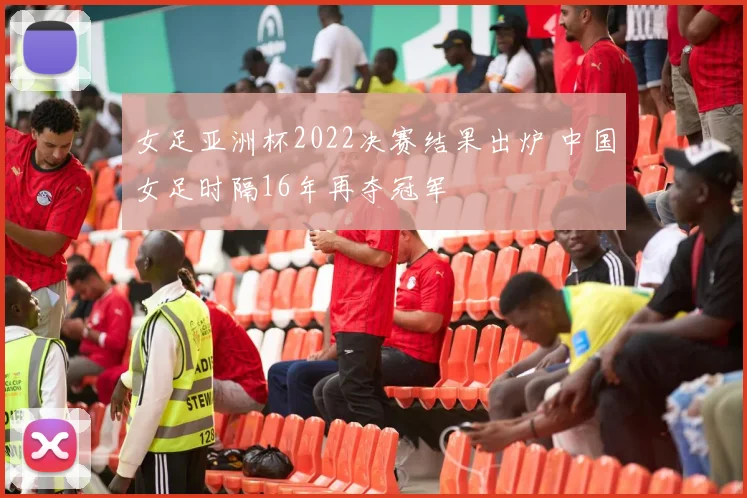 女足亚洲杯2022决赛结果出炉 中国女足时隔16年再夺冠军