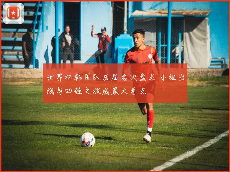 世界杯韩国队历届名次盘点 小组出线与四强之旅成最大看点