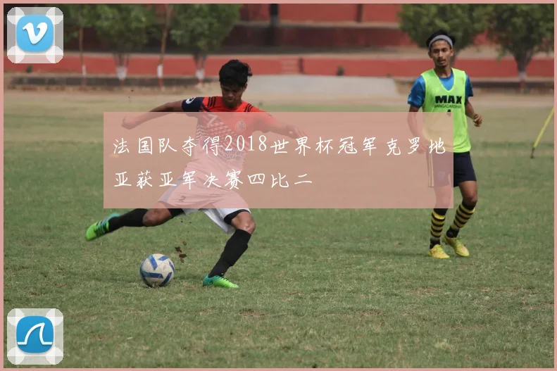 法国队夺得2018世界杯冠军克罗地亚获亚军决赛四比二
