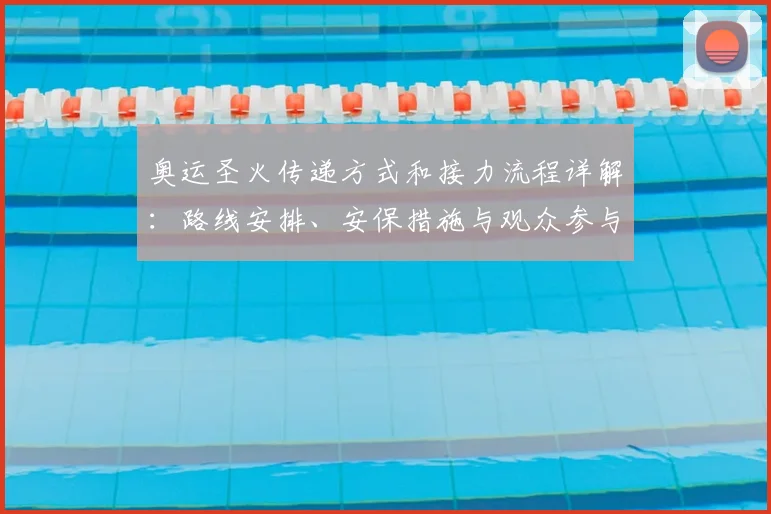 奥运圣火传递方式和接力流程详解:路线安排、安保措施与观众参与看点
