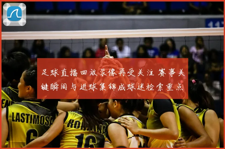 足球直播回放录像再受关注 赛事关键瞬间与进球集锦成球迷检索重点