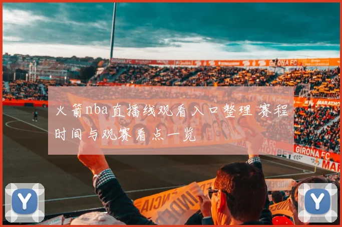 火箭nba直播线观看入口整理 赛程时间与观赛看点一览