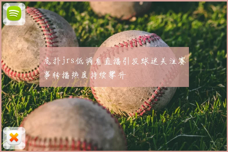 虎扑jrs低调看直播引发球迷关注赛事转播热度持续攀升