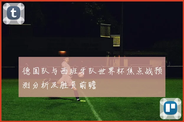 德国队与西班牙队世界杯焦点战预测分析及胜负前瞻