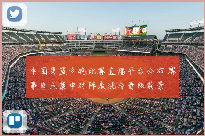 中国男篮今晚比赛直播平台公布 赛事看点集中对阵表现与晋级前景