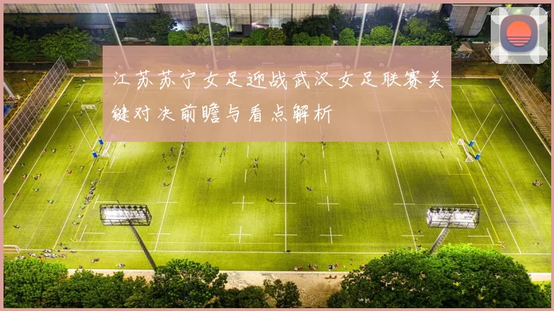 江苏苏宁女足迎战武汉女足联赛关键对决前瞻与看点解析