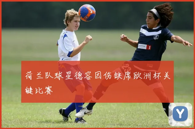 荷兰队球星德容因伤缺席欧洲杯关键比赛