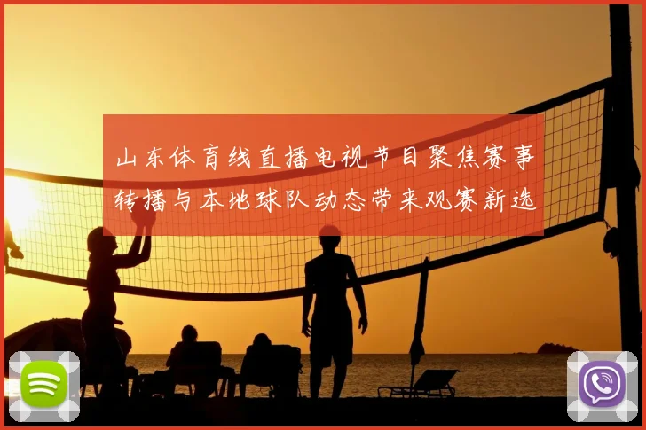 山东体育线直播电视节目聚焦赛事转播与本地球队动态带来观赛新选择