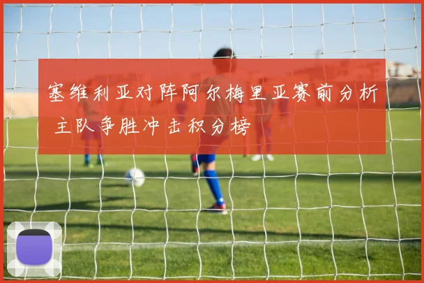 塞维利亚对阵阿尔梅里亚赛前分析 主队争胜冲击积分榜