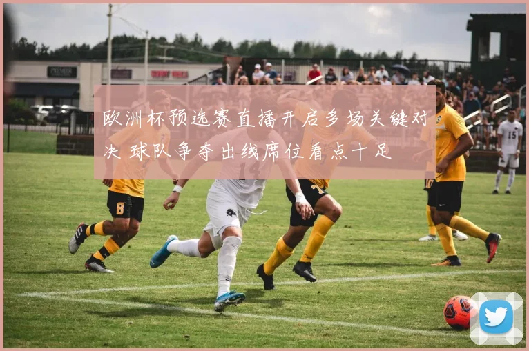 欧洲杯预选赛直播开启多场关键对决 球队争夺出线席位看点十足