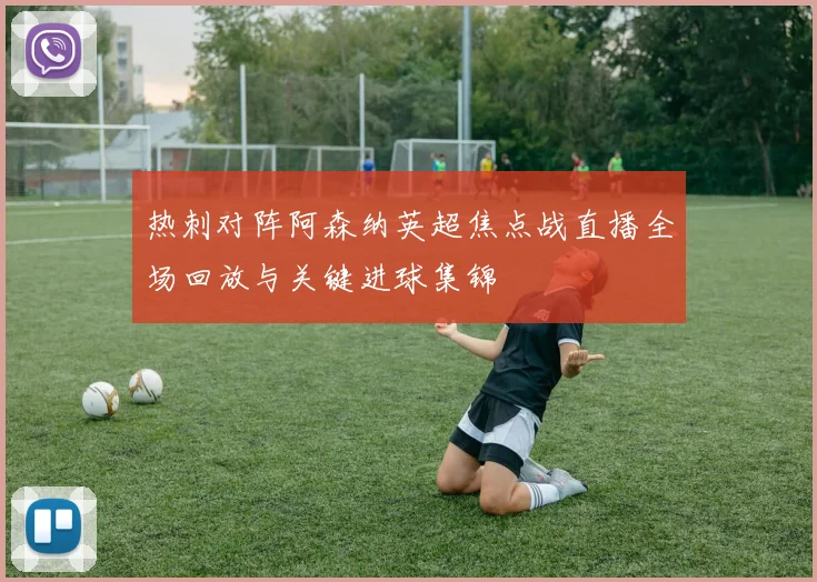 热刺对阵阿森纳英超焦点战直播全场回放与关键进球集锦