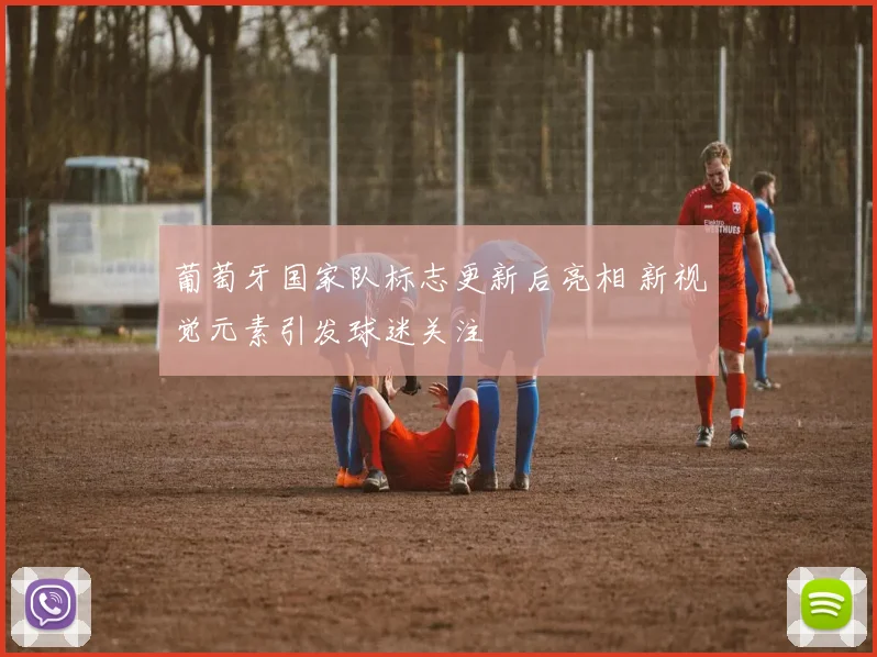 葡萄牙国家队标志更新后亮相 新视觉元素引发球迷关注