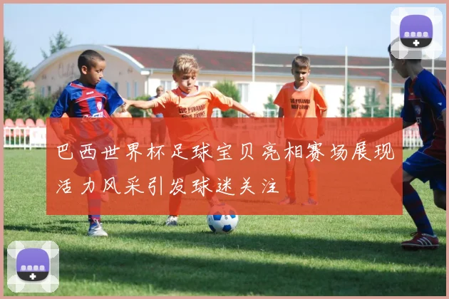 巴西世界杯足球宝贝亮相赛场展现活力风采引发球迷关注