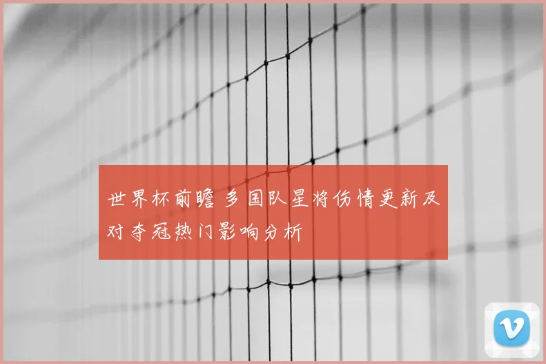世界杯前瞻 多国队星将伤情更新及对夺冠热门影响分析