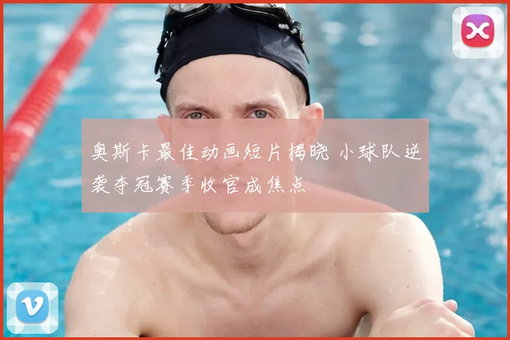 奥斯卡最佳动画短片揭晓 小球队逆袭夺冠赛季收官成焦点