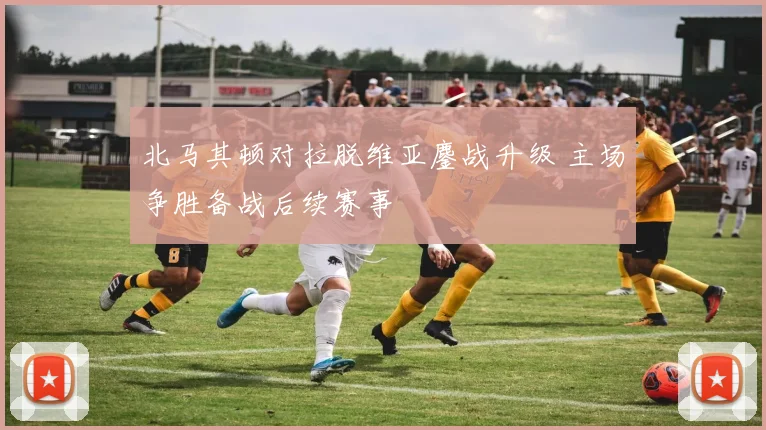 北马其顿对拉脱维亚鏖战升级 主场争胜备战后续赛事