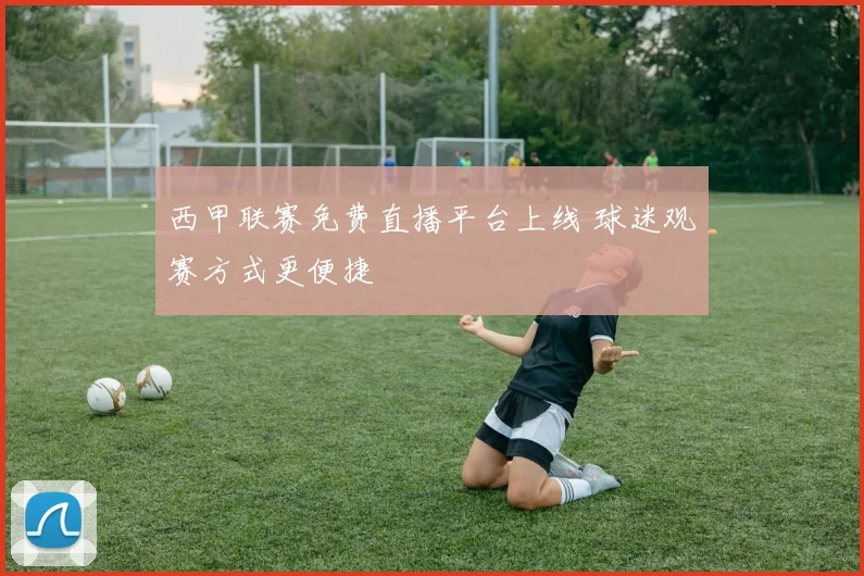 西甲联赛免费直播平台上线 球迷观赛方式更便捷