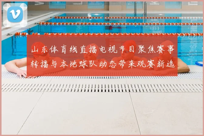 山东体育线直播电视节目聚焦赛事转播与本地球队动态带来观赛新选择