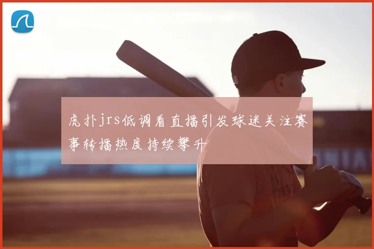 虎扑jrs低调看直播引发球迷关注赛事转播热度持续攀升