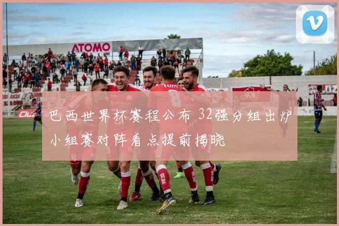 巴西世界杯赛程公布 32强分组出炉小组赛对阵看点提前揭晓