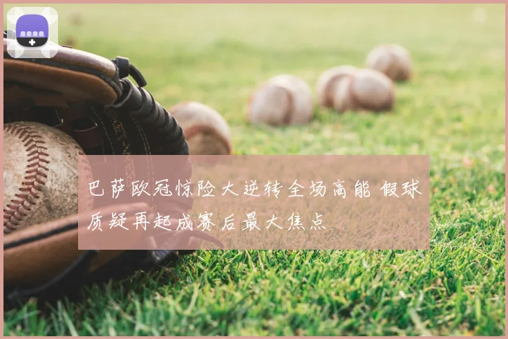 巴萨欧冠惊险大逆转全场高能 假球质疑再起成赛后最大焦点