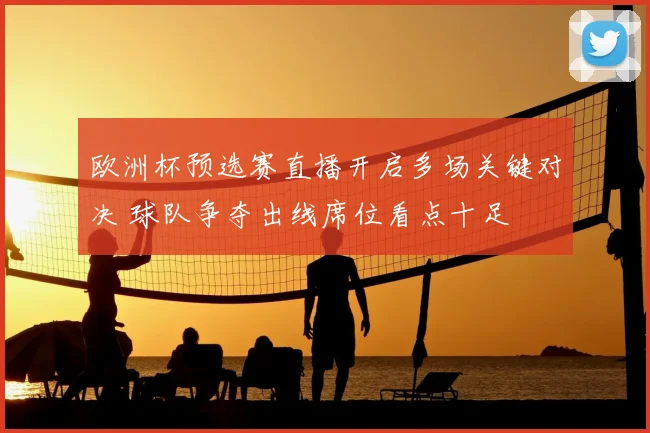 欧洲杯预选赛直播开启多场关键对决 球队争夺出线席位看点十足