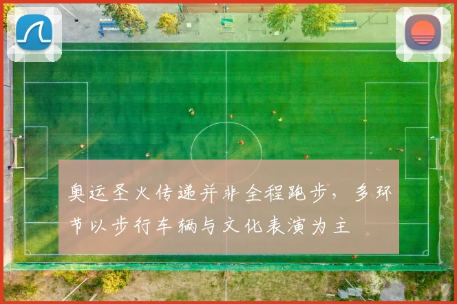 奥运圣火传递并非全程跑步，多环节以步行车辆与文化表演为主