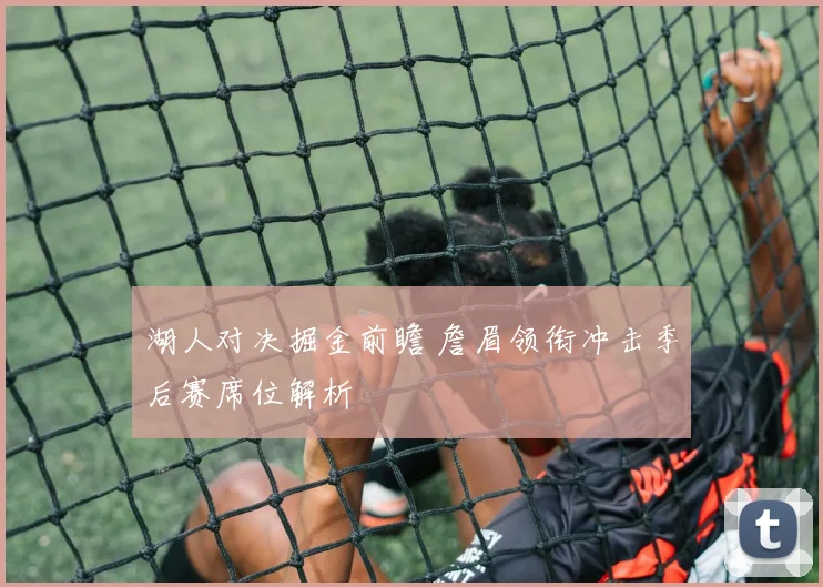 湖人对决掘金前瞻 詹眉领衔冲击季后赛席位解析