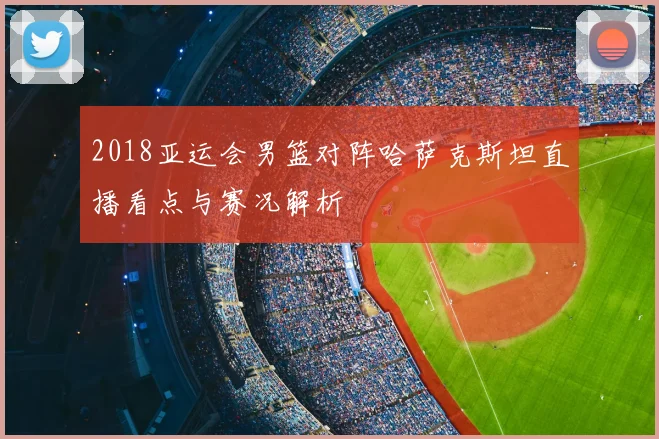 2018亚运会男篮对阵哈萨克斯坦直播看点与赛况解析